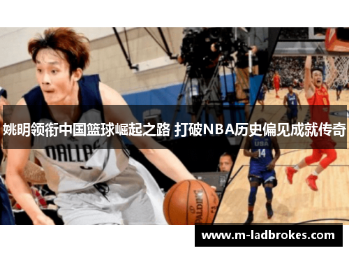 姚明领衔中国篮球崛起之路 打破NBA历史偏见成就传奇