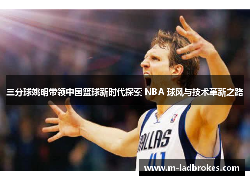 三分球姚明带领中国篮球新时代探索 NBA 球风与技术革新之路