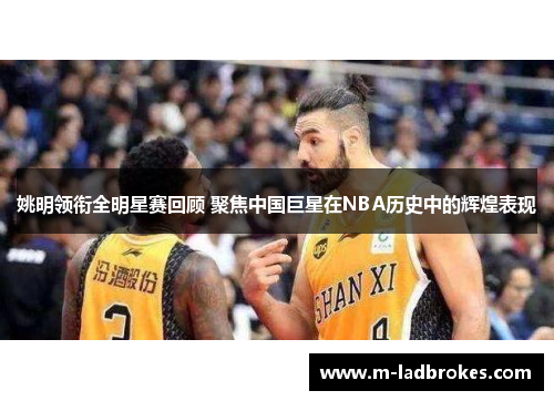 姚明领衔全明星赛回顾 聚焦中国巨星在NBA历史中的辉煌表现