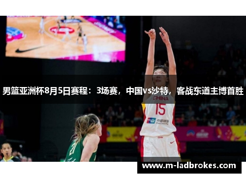 男篮亚洲杯8月5日赛程：3场赛，中国vs沙特，客战东道主博首胜