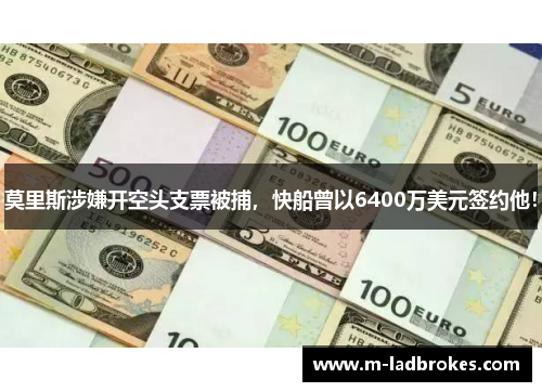 莫里斯涉嫌开空头支票被捕，快船曾以6400万美元签约他！